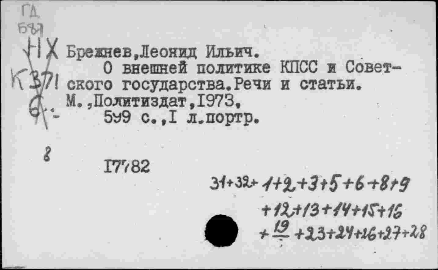 ﻿ГД.
ЭД
'(I X Брежнев,Леонид Ильич.
0 внешней политике КПСС и Совет-4^71 ского государства. Речи и статьи.
Л М.,Политиздат,1973,
’т\-	5у9 с. ,1 л.портр.
17782
з^+зх*-	+6 •+8